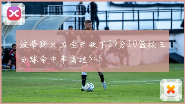 波蒂斯火力全开砍下29分10篮板三分球命中率高达545