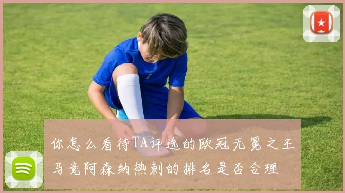 你怎么看待TA评选的欧冠无冕之王马竞阿森纳热刺的排名是否合理