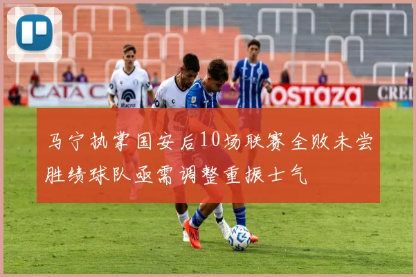 马宁执掌国安后10场联赛全败未尝胜绩球队亟需调整重振士气