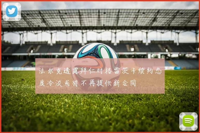 法尔克透露拜仁对格雷茨卡续约态度冷淡或将不再提供新合同