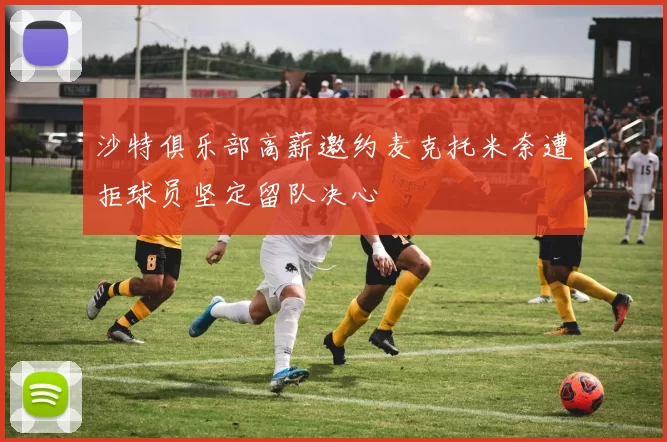 沙特俱乐部高薪邀约麦克托米奈遭拒球员坚定留队决心