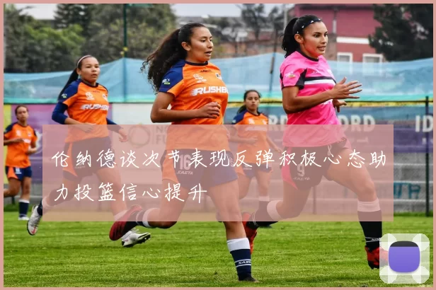 伦纳德谈次节表现反弹积极心态助力投篮信心提升