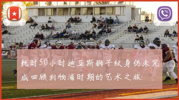 耗时50小时迪亚斯狮子纹身仍未完成回顾利物浦时期的艺术之旅