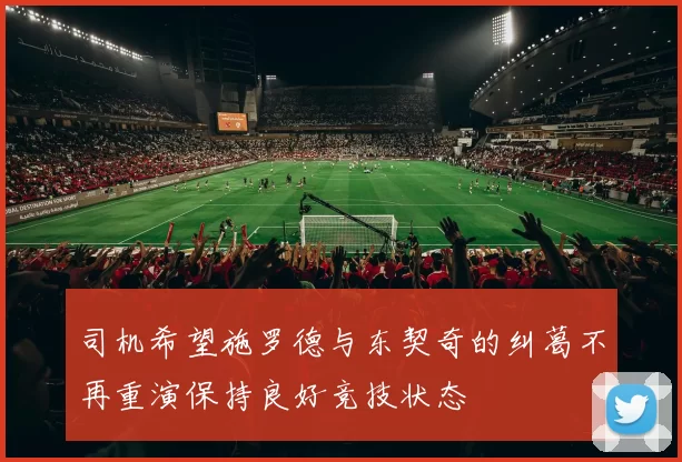 司机希望施罗德与东契奇的纠葛不再重演保持良好竞技状态