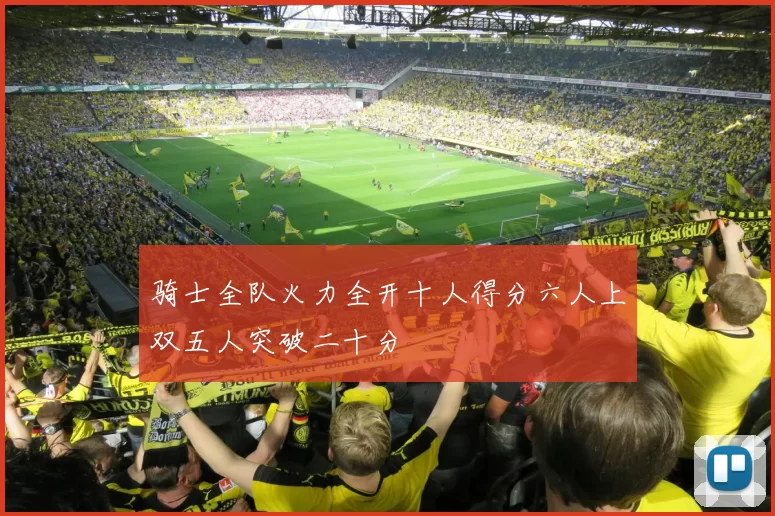 骑士全队火力全开十人得分六人上双五人突破二十分