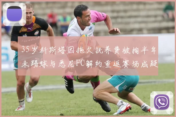 35岁科斯塔因拖欠抚养费被拘半年未踢球与悉尼FC解约重返赛场成疑