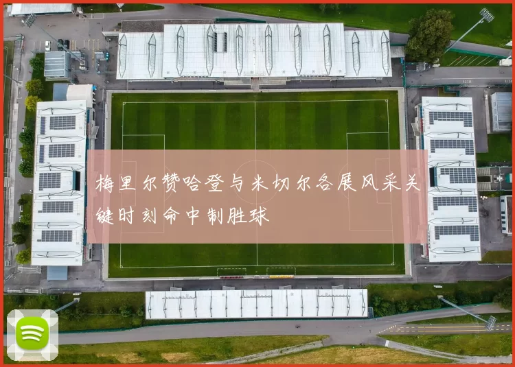 梅里尔赞哈登与米切尔各展风采关键时刻命中制胜球