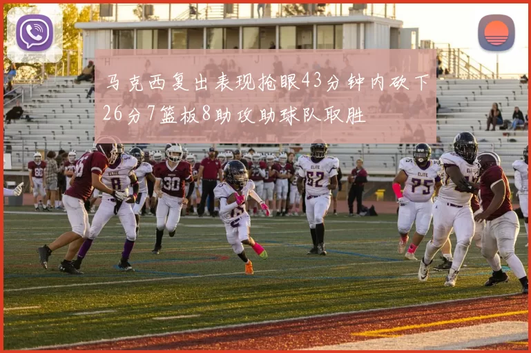 马克西复出表现抢眼43分钟内砍下26分7篮板8助攻助球队取胜