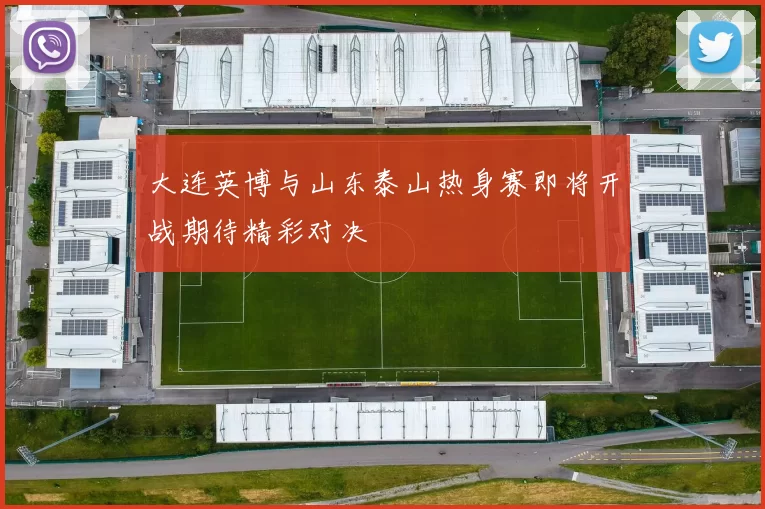 大连英博与山东泰山热身赛即将开战期待精彩对决
