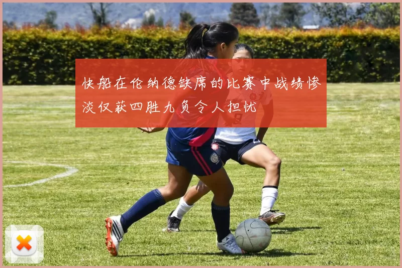 快船在伦纳德缺席的比赛中战绩惨淡仅获四胜九负令人担忧