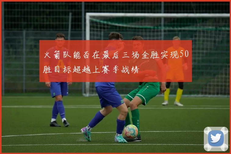 火箭队能否在最后三场全胜实现50胜目标超越上赛季战绩