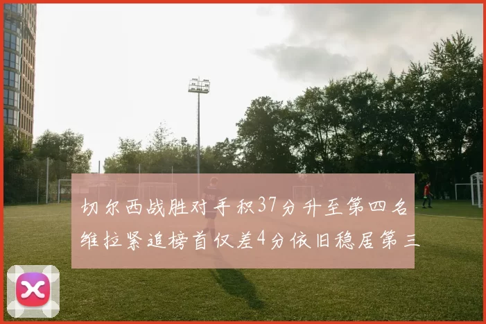 切尔西战胜对手积37分升至第四名维拉紧追榜首仅差4分依旧稳居第三