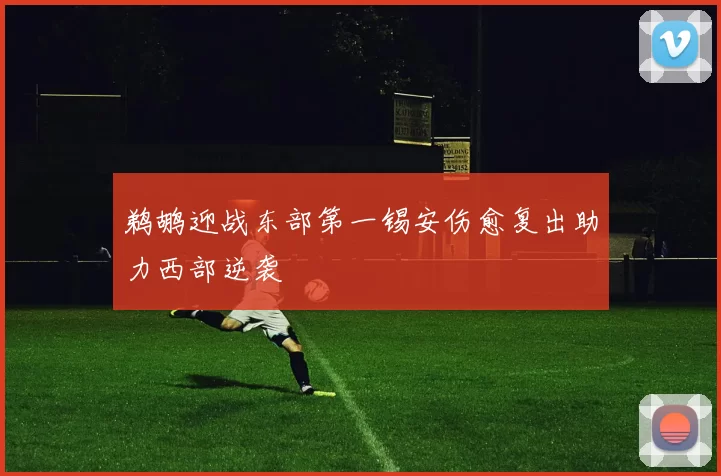 鹈鹕迎战东部第一锡安伤愈复出助力西部逆袭