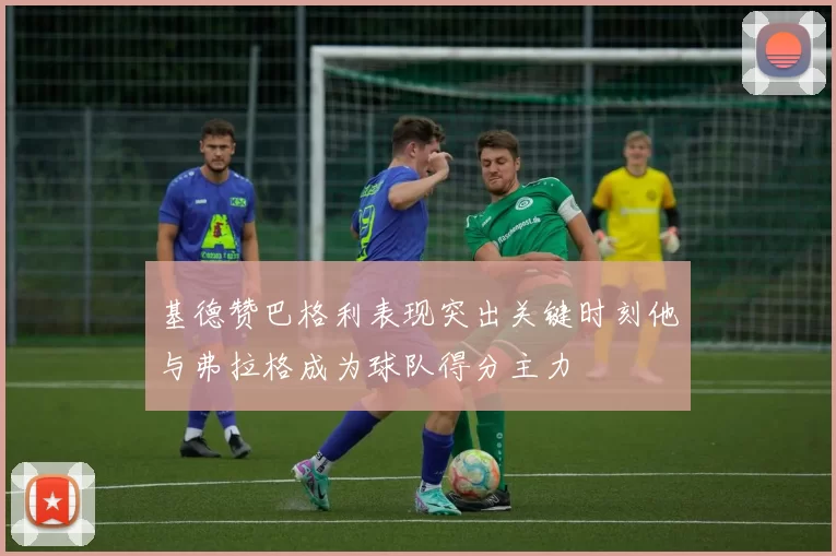 基德赞巴格利表现突出关键时刻他与弗拉格成为球队得分主力