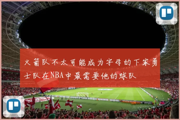 火箭队不太可能成为字母的下家勇士队在NBA中最需要他的球队