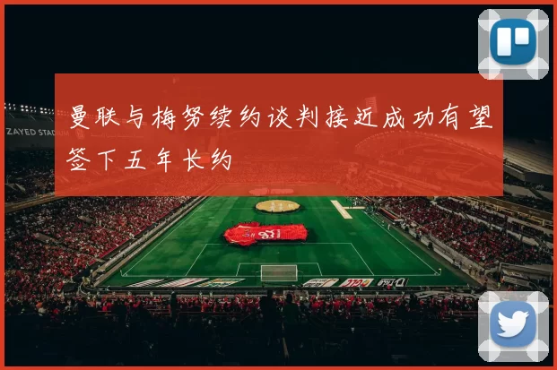 曼联与梅努续约谈判接近成功有望签下五年长约
