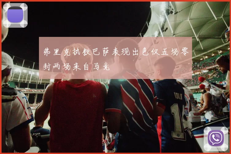 弗里克执教巴萨表现出色仅五场零封两场来自马竞
