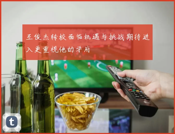王俊杰转校面临机遇与挑战期待进入更重视他的学府