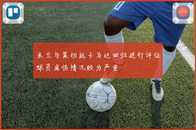 米兰与莱切就卡马达回归进行评估球员肩伤情况较为严重