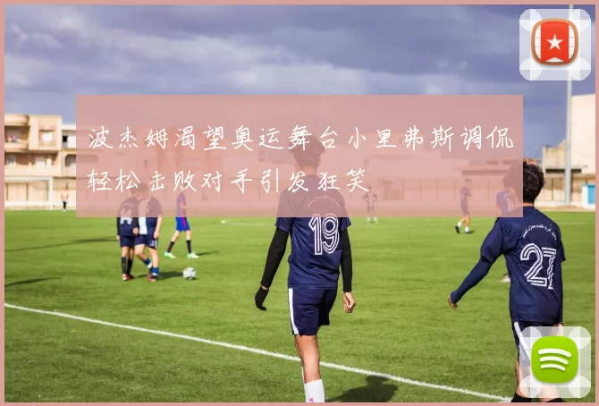 波杰姆渴望奥运舞台小里弗斯调侃轻松击败对手引发狂笑